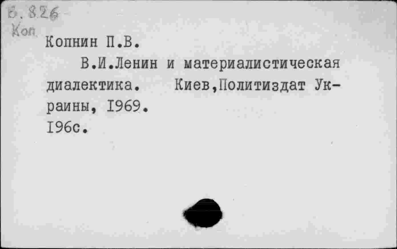 ﻿6. 8 26
Кол
Копнин П.В.
В.И.Ленин и материалистическая диалектика. Киев,Политиздат Украины, 1969. 196с.